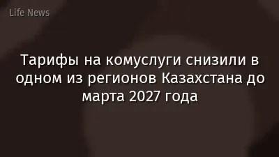 Тарифы на комуслуги снизили в одном из регионов Казахстана до марта 2027 года