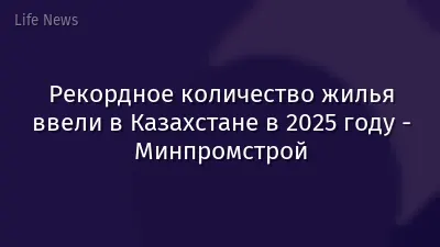 Рекордное количество жилья ввели в Казахстане в 2025 году - Минпромстрой