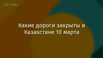 Какие дороги закрыты в Казахстане 10 марта