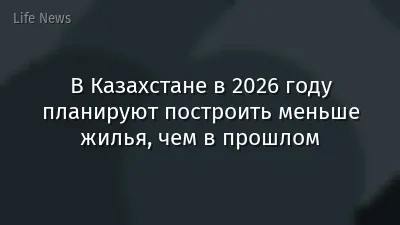 В Казахстане в 2026 году планируют построить меньше жилья, чем в прошлом