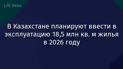 В Казахстане планируют ввести в эксплуатацию 18,5 млн кв. м жилья в 2026 году