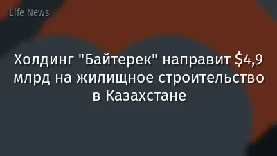 Холдинг "Байтерек" направит $4,9 млрд на жилищное строительство в Казахстане