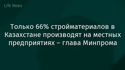 Только 66% стройматериалов в Казахстане производят на местных предприятиях – глава Минпрома