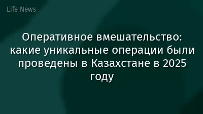 Оперативное вмешательство: какие уникальные операции были проведены в Казахстане в 2025 году