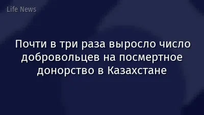 Почти в три раза выросло число добровольцев на посмертное донорство в Казахстане