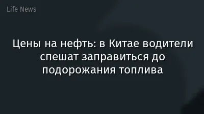 Цены на нефть: в Китае водители спешат заправиться до подорожания топлива