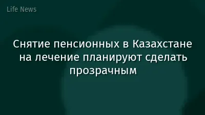 Снятие пенсионных в Казахстане на лечение планируют сделать прозрачным