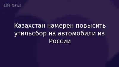 Казахстан намерен повысить утильсбор на автомобили из России