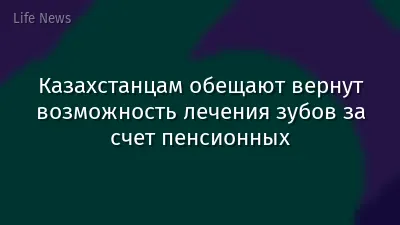 Казахстанцам обещают вернут возможность лечения зубов за счет пенсионных