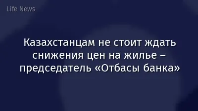 Казахстанцам не стоит ждать снижения цен на жилье – председатель «Отбасы банка»
