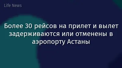 Более 30 рейсов на прилет и вылет задерживаются или отменены в аэропорту Астаны