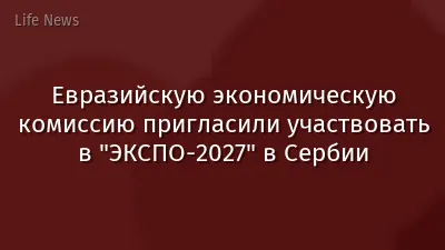 Евразийскую экономическую комиссию пригласили участвовать в "ЭКСПО-2027" в Сербии