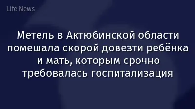Метель в Актюбинской области помешала скорой довезти ребёнка и мать, которым срочно требовалась госпитализация