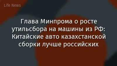 Глава Минпрома о росте утильсбора на машины из РФ: Китайские авто казахстанской сборки лучше российских