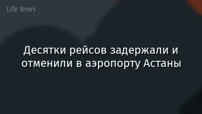 Десятки рейсов задержали и отменили в аэропорту Астаны