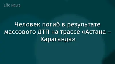 Человек погиб в результате массового ДТП на трассе «Астана – Караганда»