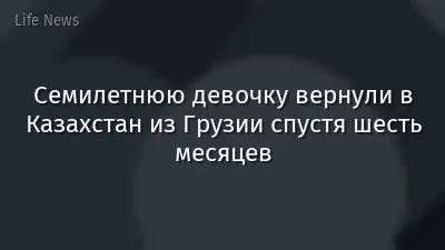 Семилетнюю девочку вернули в Казахстан из Грузии спустя шесть месяцев