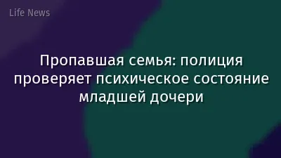 Пропавшая семья: полиция проверяет психическое состояние младшей дочери