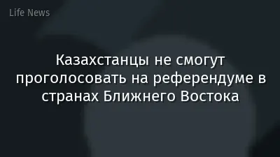Казахстанцы не смогут проголосовать на референдуме в странах Ближнего Востока