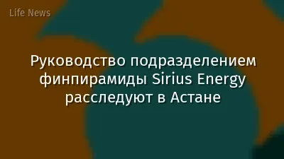 Руководство подразделением финпирамиды Sirius Energy расследуют в Астане