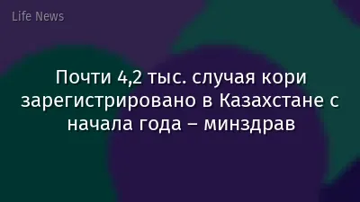 Почти 4,2 тыс. случая кори зарегистрировано в Казахстане с начала года – минздрав