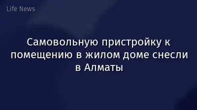 Самовольную пристройку к помещению в жилом доме снесли в Алматы