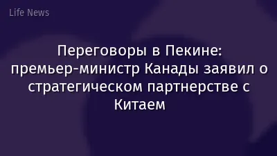 Переговоры в Пекине: премьер-министр Канады заявил о стратегическом партнерстве с Китаем