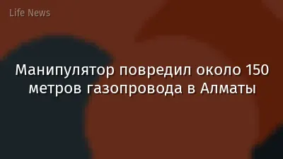Манипулятор повредил около 150 метров газопровода в Алматы