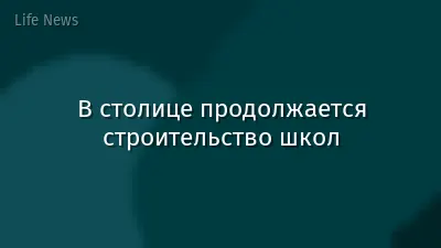 В столице продолжается строительство школ