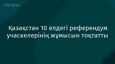 Қазақстан 10 елдегі референдум учаскелерінің жұмысын тоқтатты