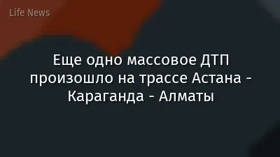 Еще одно массовое ДТП произошло на трассе Астана - Караганда - Алматы