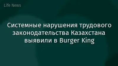Системные нарушения трудового законодательства Казахстана выявили в Burger King