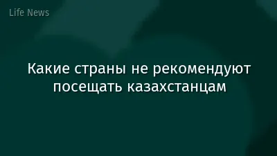 Какие страны не рекомендуют посещать казахстанцам