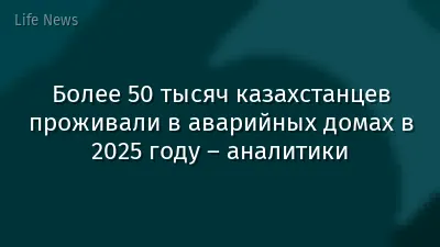 Более 50 тысяч казахстанцев проживали в аварийных домах в 2025 году – аналитики