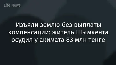 Изъяли землю без выплаты компенсации: житель Шымкента осудил у акимата 83 млн тенге