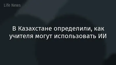 В Казахстане определили, как учителя могут использовать ИИ