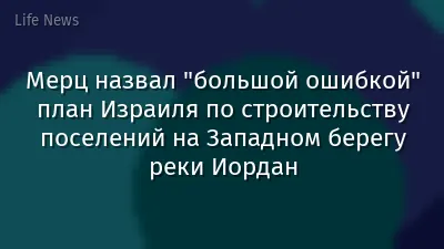 Мерц назвал "большой ошибкой" план Израиля по строительству поселений на Западном берегу реки Иордан