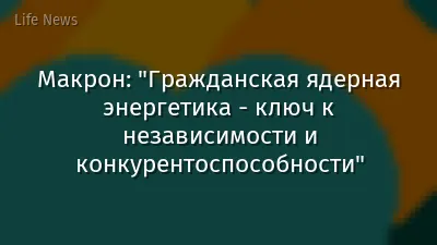 Макрон: "Гражданская ядерная энергетика - ключ к независимости и конкурентоспособности"