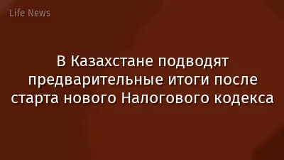 В Казахстане подводят предварительные итоги после старта нового Налогового кодекса