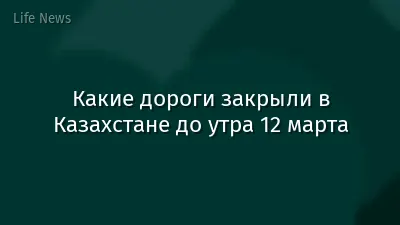Какие дороги закрыли в Казахстане до утра 12 марта
