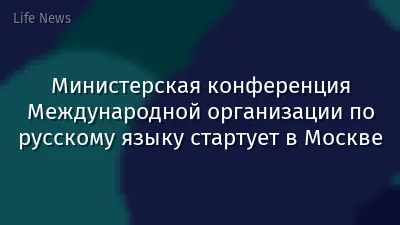 Министерская конференция Международной организации по русскому языку стартует в Москве