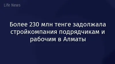 Более 230 млн тенге задолжала стройкомпания подрядчикам и рабочим в Алматы