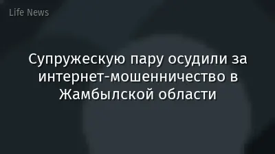 Супружескую пару осудили за интернет-мошенничество в Жамбылской области