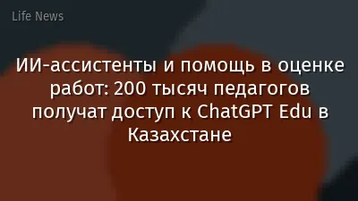 ИИ-ассистенты и помощь в оценке работ: 200 тысяч педагогов получат доступ к ChatGPT Edu в Казахстане