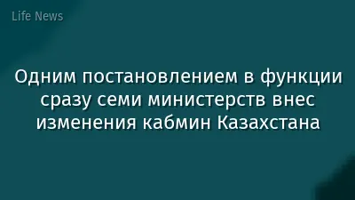 Одним постановлением в функции сразу семи министерств внес изменения кабмин Казахстана