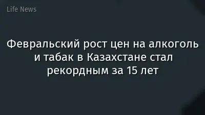 Февральский рост цен на алкоголь и табак в Казахстане стал рекордным за 15 лет