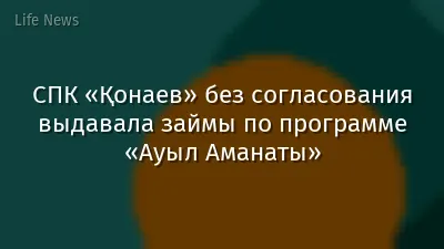 СПК «Қонаев» без согласования выдавала займы по программе «Ауыл Аманаты»