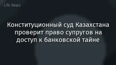 Конституционный суд Казахстана проверит право супругов на доступ к банковской тайне