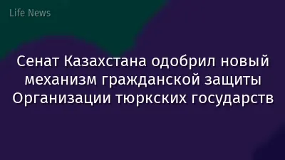 Сенат Казахстана одобрил новый механизм гражданской защиты Организации тюркских государств