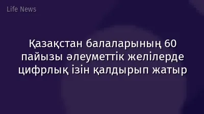 Қазақстан балаларының 60 пайызы әлеуметтік желілерде цифрлық ізін қалдырып жатыр